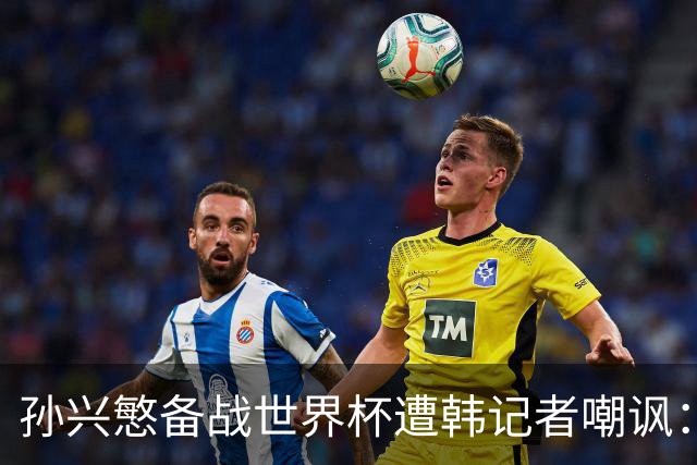 孙兴慜备战世界杯遭韩记者嘲讽：没服过兵役的家伙瞎跑什么呢？