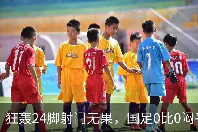 狂轰24脚射门无果，国足0比0闷平泰国队，武磊国家队百场纪念之夜错失良机